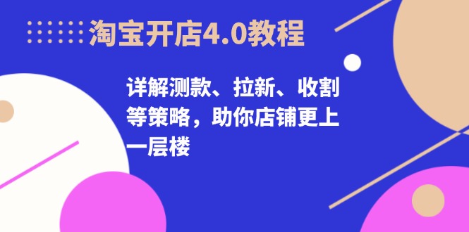 淘宝开店4.0教程，详解测款、拉新、收割等策略，助你店铺更上一层楼-天使资源网