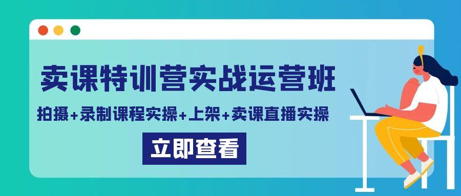 卖课特训营实战运营班：拍摄+录制课程实操+上架课程+卖课直播实操-天使资源网