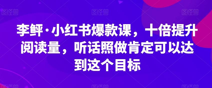 李鲆·小红书爆款课，十倍提升阅读量，听话照做肯定可以达到这个目标-天使资源网