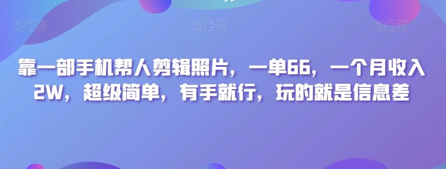 靠一部手机帮人剪辑照片，一单66，一个月收入2W，超级简单，有手就行，玩的就是信息差-天使资源网