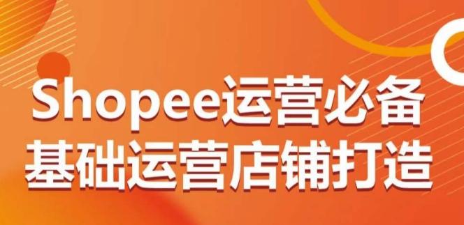 Shopee运营必备基础运营店铺打造，多层次的教你从0-1运营店铺-天使资源网