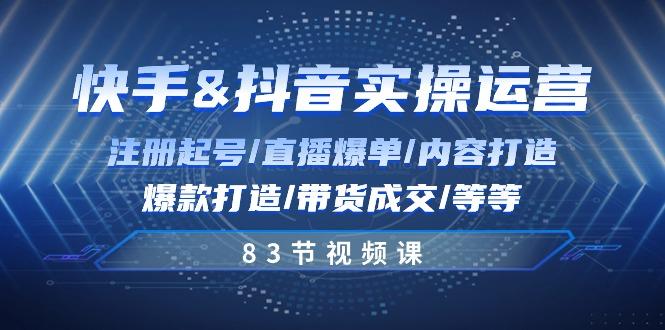 快手与抖音实操运营：注册起号/直播爆单/内容打造/爆款打造/带货成交/83节-天使资源网