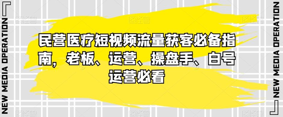 民营医疗短视频流量获客必备指南，老板、运营、操盘手、白号运营必看-天使资源网