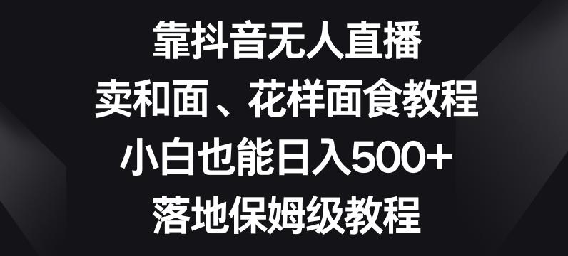靠抖音无人直播，卖和面、花样面试教程，小白也能日入500+，落地保姆级教程【揭秘】-天使资源网
