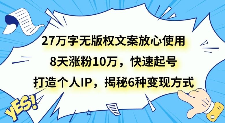 27万字无版权文案放心使用，8天涨粉10万，快速起号，打造个人IP，揭秘6种变现方式-天使资源网