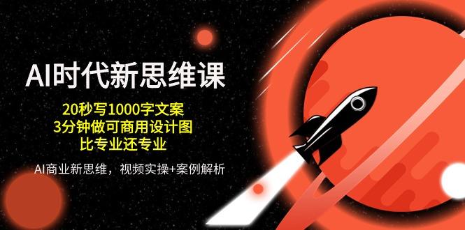 AI 时代新思维课，20秒写1000字文案/3分钟做可商用设计图/比专业还专业-天使资源网