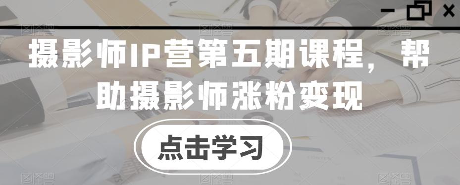 摄影师IP营第五期课程，帮助摄影师涨粉变现-天使资源网