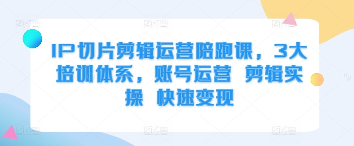 IP切片剪辑运营陪跑课，3大培训体系，账号运营 剪辑实操 快速变现-天使资源网