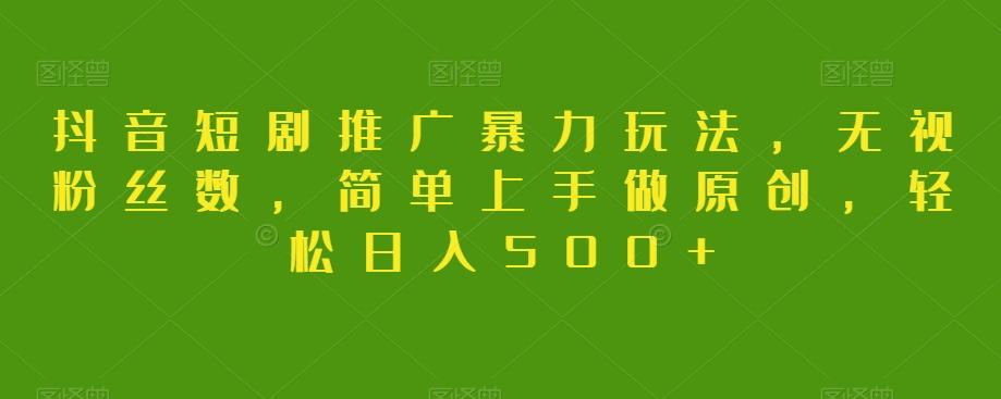 抖音短剧推广暴力玩法，无视粉丝数，简单上手做原创，轻松日入500+【揭秘】-天使资源网