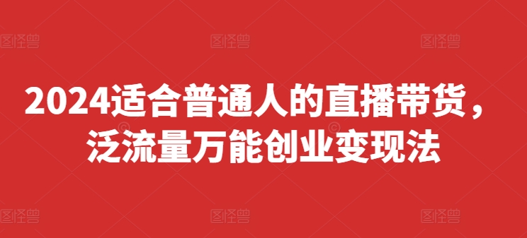2024适合普通人的直播带货，泛流量万能创业变现法，上手快、落地快、起号快、变现快(更新8月)-天使资源网