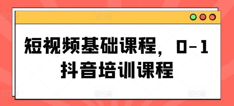 短视频基础课程，0-1抖音培训课程-天使资源网