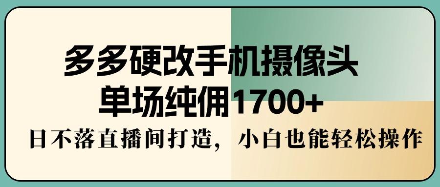 多多硬改手机摄像头，单场纯佣1700+，日不落直播间打造，小白也能轻松操作-天使资源网