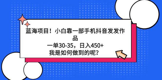 蓝海项目！小白靠一部手机抖音发发作品，一单30-35，日入450+，我是如何…-天使资源网