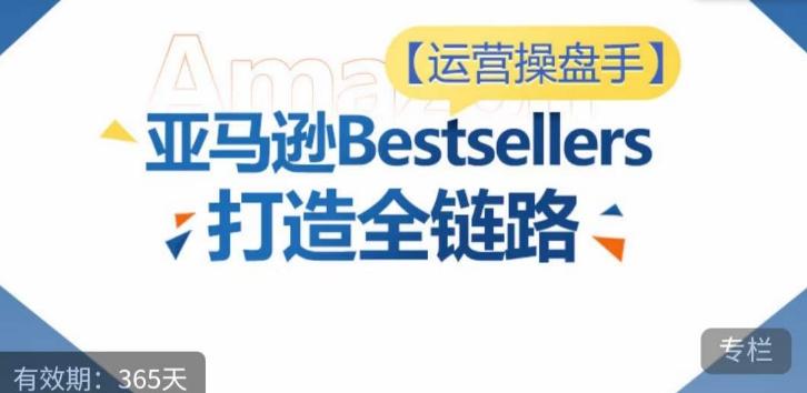 运营操盘手！亚马逊Bestsellers打造全链路，选品、Listing、广告投放全链路进阶优化-天使资源网