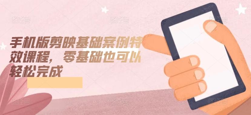 手机版剪映基础案例特效课程，零基础也可以轻松完成-天使资源网