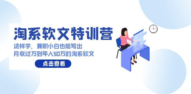(9588期)淘系软文特训营：这样学，兼职小白也能写出月收过万到年入50万的淘系软文-天使资源网