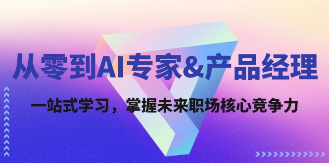 从零到AI专家&产品经理：一站式学习，掌握未来职场核心竞争力-天使资源网