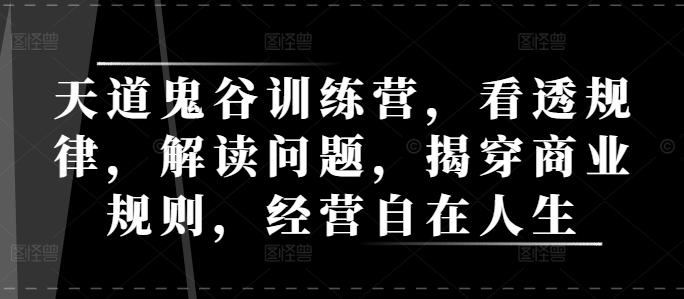 天道鬼谷训练营，看透规律，解读问题，揭穿商业规则，经营自在人生-天使资源网