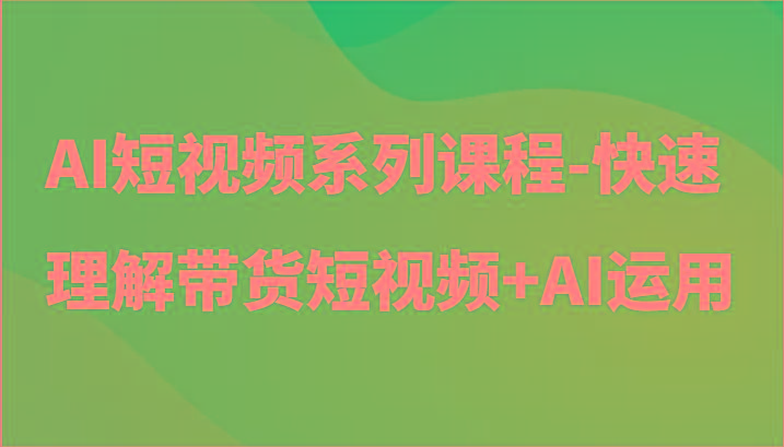 AI短视频系列课程-快速理解带货短视频+AI工具短视频运用-天使资源网