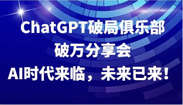ChatGPT破局俱乐部破万分享会，AI时代来临，未来已来！-天使资源网
