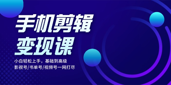 手机剪辑变现课：小白轻松上手，基础到高级 影视号/书单号/视频号一网打尽-天使资源网