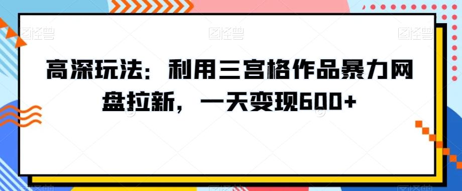 高深玩法：利用三宫格作品暴力网盘拉新，一天变现600+【揭秘】-天使资源网