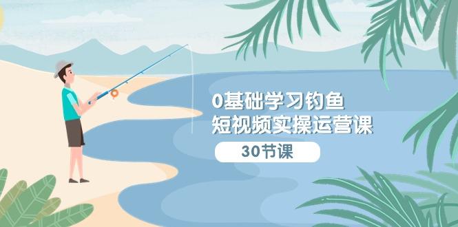 (9672期)0基础学习钓鱼短视频实操运营课：认知篇/定位篇/工具篇/内容篇/运营篇-天使资源网