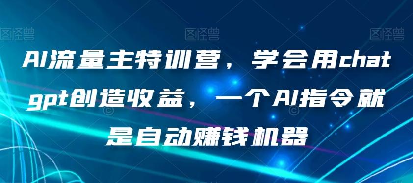 AI流量主特训营，学会用chatgpt创造收益，一个AI指令就是自动赚钱机器-天使资源网