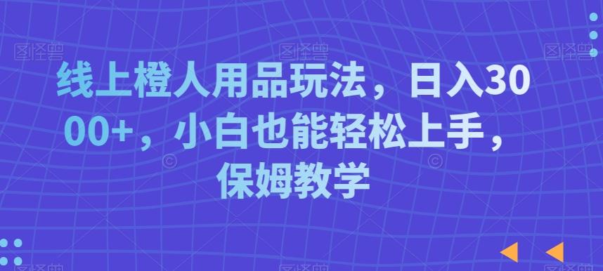线上橙人用品玩法，日入3000+，小白也能轻松上手，保姆教学【揭秘】-天使资源网