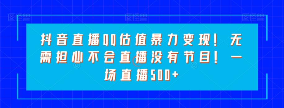 抖音直播QQ估值暴力变现！无需担心不会直播没有节目！一场直播500+！-天使资源网