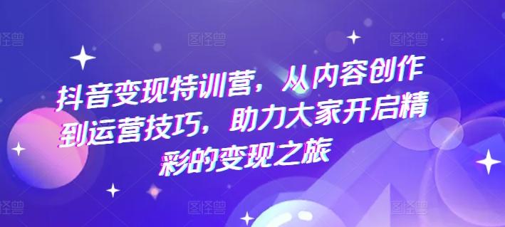 抖音变现特训营，从内容创作到运营技巧，助力大家开启精彩的变现之旅-天使资源网