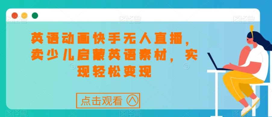 英语动画快手无人直播，卖少儿启蒙英语素材，实现轻松变现-天使资源网