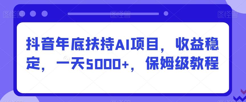 抖音年底扶持AI项目，收益稳定，一天5000+，保姆级教程-天使资源网