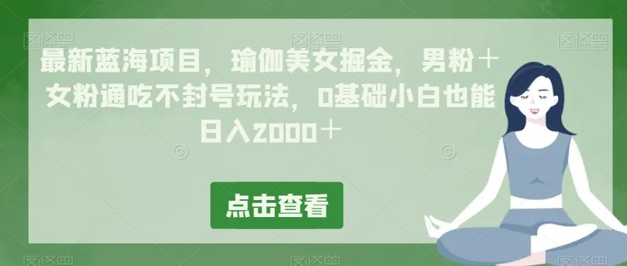 最新蓝海项目，瑜伽美女掘金，男粉＋女粉通吃不封号玩法，0基础小白也能日入2000＋-天使资源网