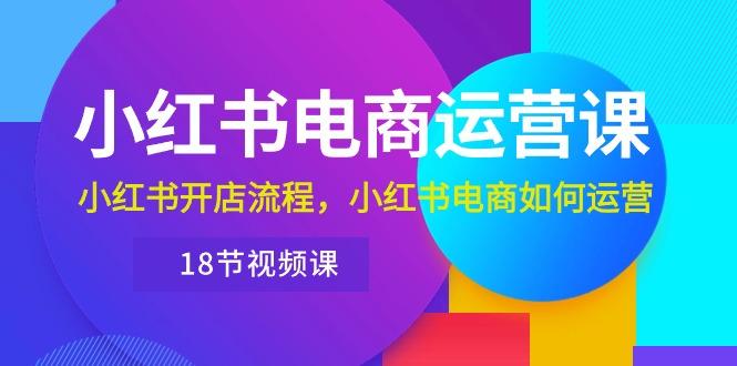 小红书·电商运营课：小红书开店流程，小红书电商如何运营(18节视频课-天使资源网