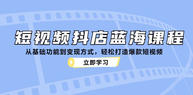 短视频抖店蓝海课程：从基础功能到变现方式，轻松打造爆款短视频-天使资源网