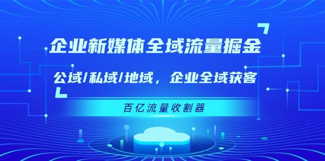 企业 新媒体 全域流量掘金：公域/私域/地域 企业全域获客 百亿流量 收割器-天使资源网