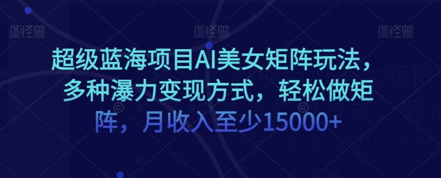 超级蓝海项目AI美女矩阵玩法，多种瀑力变现方式，轻松做矩阵，月收入至少15000+【揭秘】-天使资源网