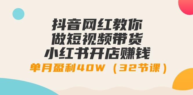 抖音网红教你做短视频带货+小红书开店赚钱，单月盈利40W(32节课)-天使资源网