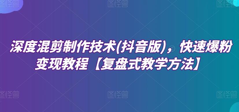 深度混剪制作技术(抖音版)，快速爆粉变现教程【复盘式教学方法】-天使资源网