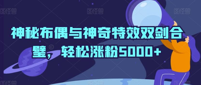 神秘布偶与神奇特效双剑合璧，轻松涨粉5000+【揭秘】-天使资源网