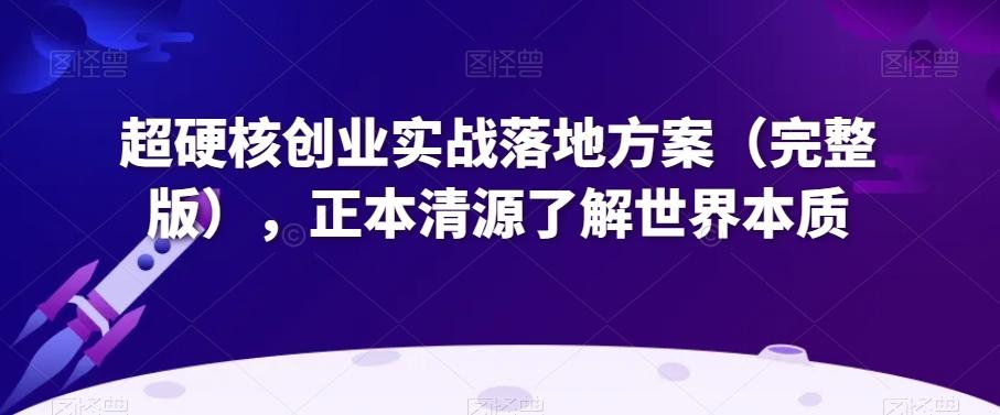 超硬核创业实战落地方案（完整版），正本清源了解世界本质-天使资源网