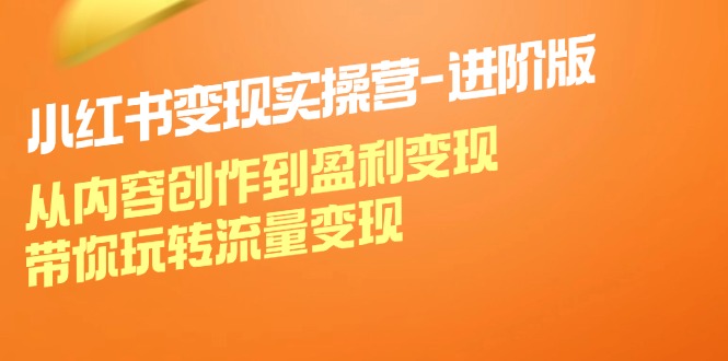 小红书变现实操营进阶版：从内容创作到盈利变现，带你玩转流量变现-天使资源网
