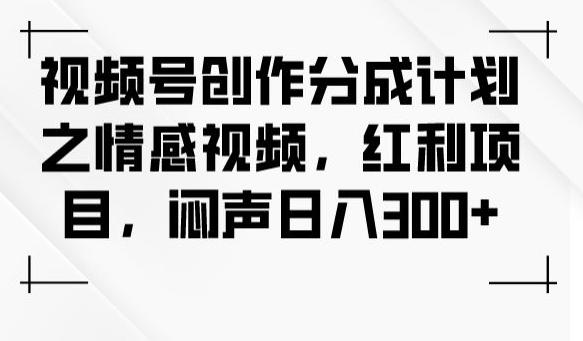视频号创作分成计划之情感视频，红利项目，闷声日入300+-天使资源网