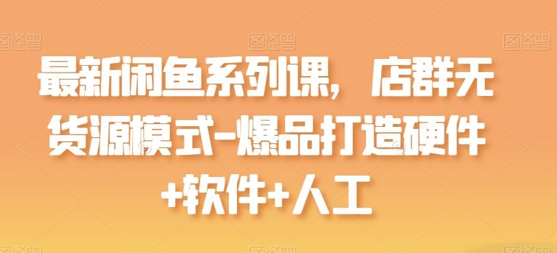 最新闲鱼系列课，店群无货源模式-爆品打造硬件+软件+人工-天使资源网