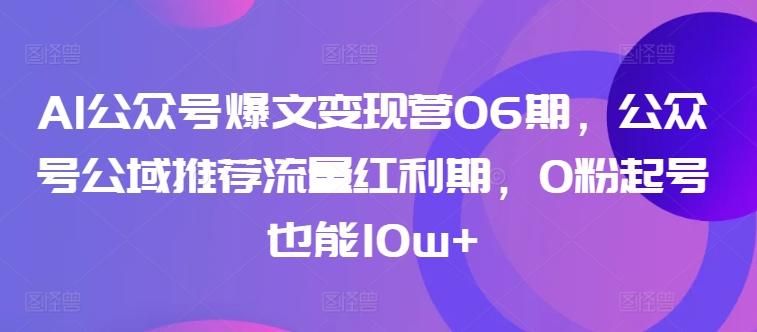 AI公众号爆文变现营06期，公众号公域推荐流量红利期，0粉起号也能10w+-天使资源网