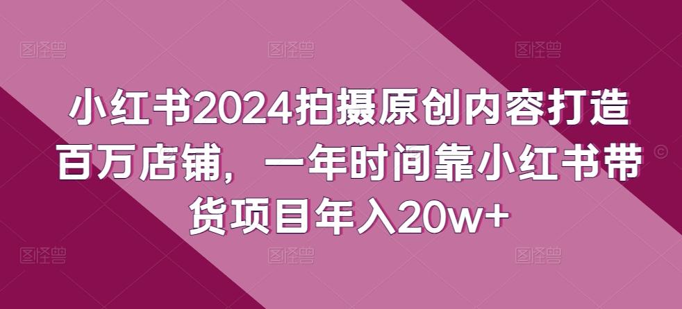 小红书2024拍摄原创内容打造百万店铺，一年时间靠小红书带货项目年入20w+-天使资源网