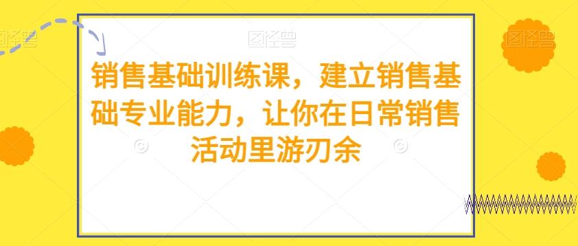 销售基础训练课，建立销售基础专业能力，让你在日常销售活动里游刃余-天使资源网