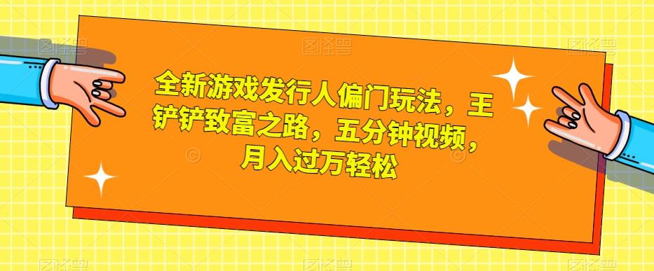 全新游戏发行人偏门玩法，王铲铲致富之路，五分钟视频，月入过万轻松【揭秘】-天使资源网