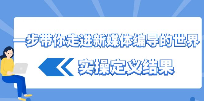 一步带你走进新媒体编导的世界，实操定义结果(17节课)-天使资源网